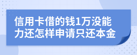 信用卡借的钱1万没能力还怎样申请只还本金