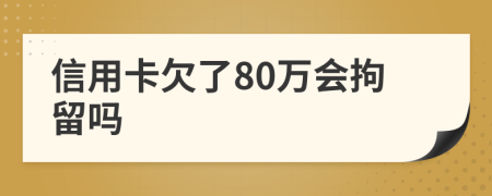 信用卡欠了80万会拘留吗