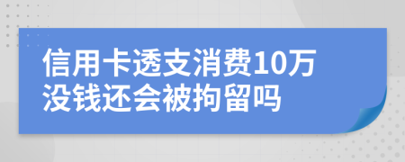 信用卡透支消费10万没钱还会被拘留吗