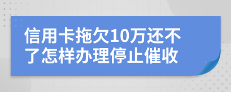 信用卡拖欠10万还不了怎样办理停止催收