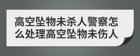 高空坠物未杀人警察怎么处理高空坠物未伤人