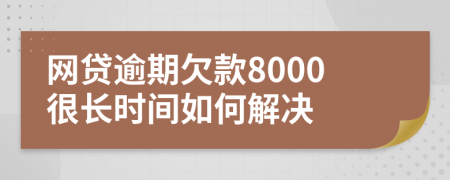 网贷逾期欠款8000很长时间如何解决