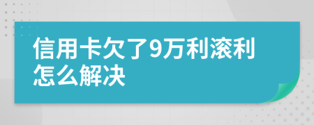 信用卡欠了9万利滚利怎么解决