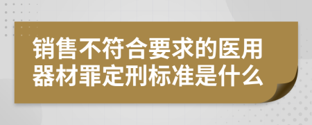 销售不符合要求的医用器材罪定刑标准是什么