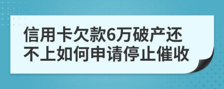 信用卡欠款6万破产还不上如何申请停止催收