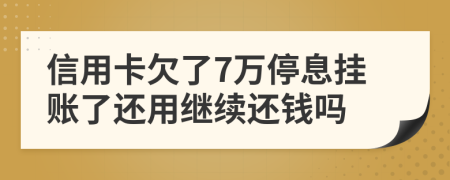 信用卡欠了7万停息挂账了还用继续还钱吗