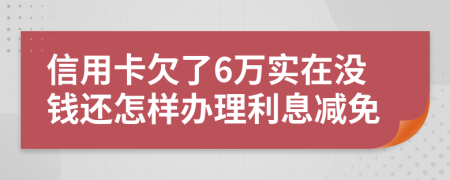 信用卡欠了6万实在没钱还怎样办理利息减免