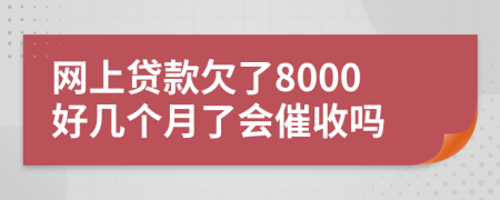 网上贷款欠了8000好几个月了会催收吗