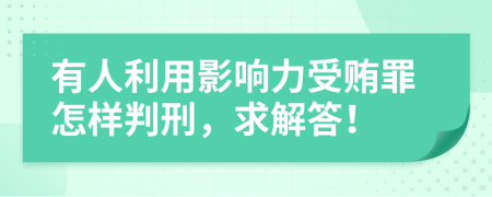 有人利用影响力受贿罪怎样判刑，求解答！