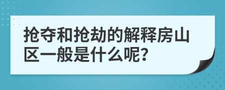 抢夺和抢劫的解释房山区一般是什么呢？