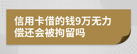 信用卡借的钱9万无力偿还会被拘留吗