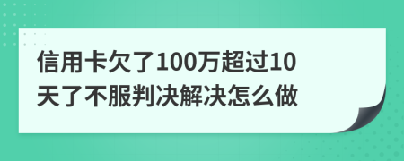 信用卡欠了100万超过10天了不服判决解决怎么做