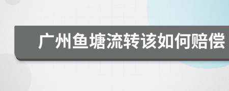 广州鱼塘流转该如何赔偿