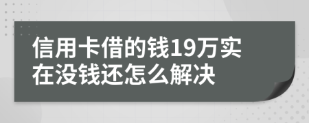 信用卡借的钱19万实在没钱还怎么解决