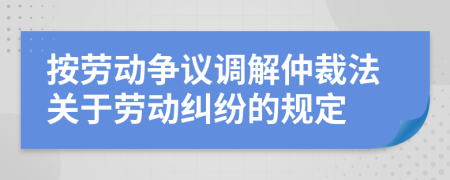 按劳动争议调解仲裁法关于劳动纠纷的规定