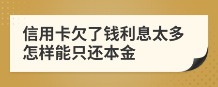 信用卡欠了钱利息太多怎样能只还本金