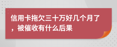 信用卡拖欠三十万好几个月了，被催收有什么后果