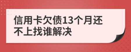 信用卡欠债13个月还不上找谁解决