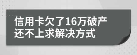 信用卡欠了16万破产还不上求解决方式