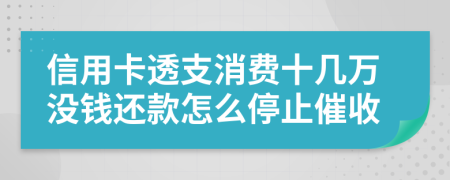 信用卡透支消费十几万没钱还款怎么停止催收