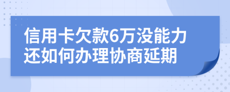 信用卡欠款6万没能力还如何办理协商延期