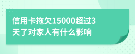 信用卡拖欠15000超过3天了对家人有什么影响