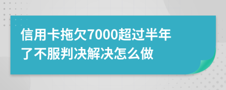 信用卡拖欠7000超过半年了不服判决解决怎么做