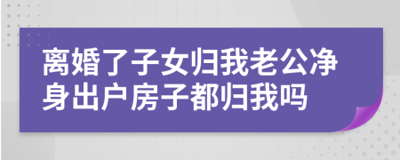 离婚了子女归我老公净身出户房子都归我吗