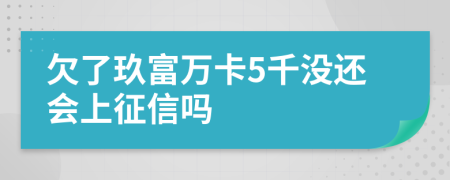 欠了玖富万卡5千没还会上征信吗