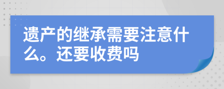 遗产的继承需要注意什么。还要收费吗