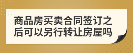 商品房买卖合同签订之后可以另行转让房屋吗