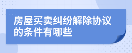 房屋买卖纠纷解除协议的条件有哪些