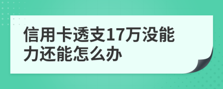 信用卡透支17万没能力还能怎么办