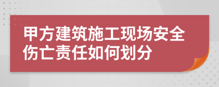 甲方建筑施工现场安全伤亡责任如何划分