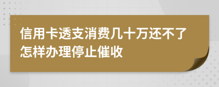 信用卡透支消费几十万还不了怎样办理停止催收