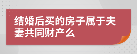 结婚后买的房子属于夫妻共同财产么