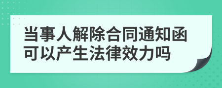 当事人解除合同通知函可以产生法律效力吗