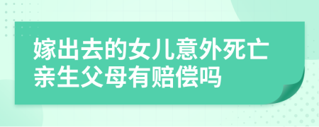 嫁出去的女儿意外死亡亲生父母有赔偿吗