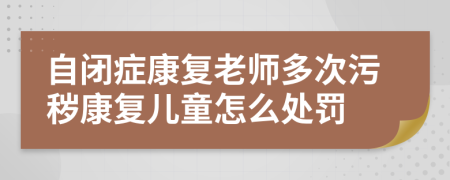 自闭症康复老师多次污秽康复儿童怎么处罚