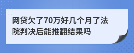 网贷欠了70万好几个月了法院判决后能推翻结果吗