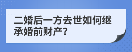 二婚后一方去世如何继承婚前财产？