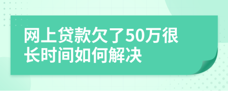 网上贷款欠了50万很长时间如何解决