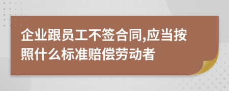 企业跟员工不签合同,应当按照什么标准赔偿劳动者