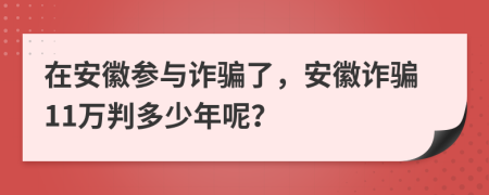 在安徽参与诈骗了，安徽诈骗11万判多少年呢？