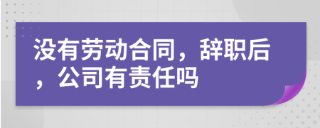 没有劳动合同，辞职后，公司有责任吗