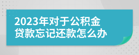 2023年对于公积金贷款忘记还款怎么办