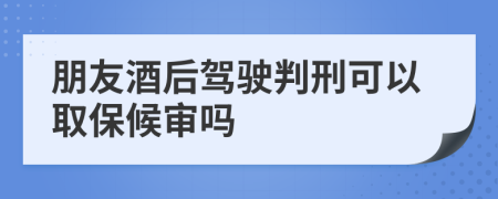 朋友酒后驾驶判刑可以取保候审吗