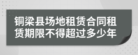 铜梁县场地租赁合同租赁期限不得超过多少年