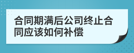 合同期满后公司终止合同应该如何补偿