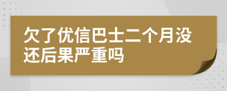 欠了优信巴士二个月没还后果严重吗